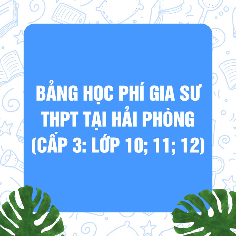 Bảng học phí Gia sư THPT tại Hải Phòng (Cấp 3_ Lớp 10_ 11_ 12)